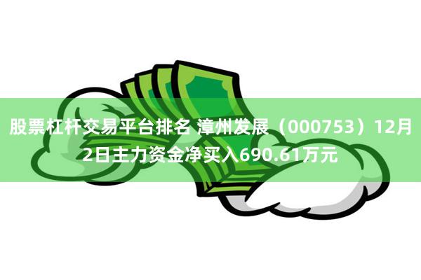 股票杠杆交易平台排名 漳州发展（000753）12月2日主力资金净买入690.61万元