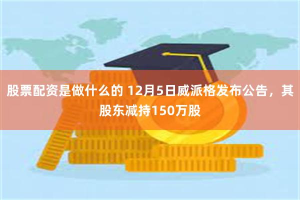 股票配资是做什么的 12月5日威派格发布公告，其股东减持150万股