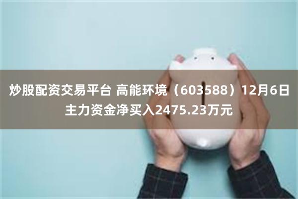 炒股配资交易平台 高能环境（603588）12月6日主力资金净买入2475.23万元