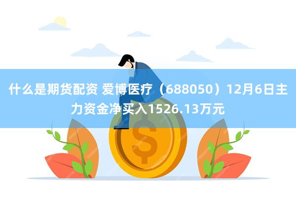 什么是期货配资 爱博医疗（688050）12月6日主力资金净买入1526.13万元