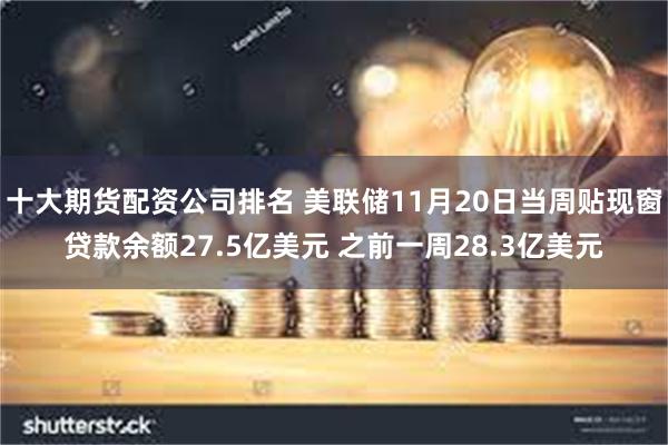 十大期货配资公司排名 美联储11月20日当周贴现窗贷款余额27.5亿美元 之前一周28.3亿美元