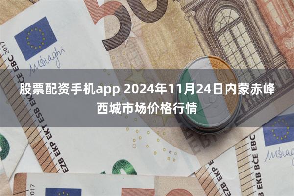 股票配资手机app 2024年11月24日内蒙赤峰西城市场价格行情