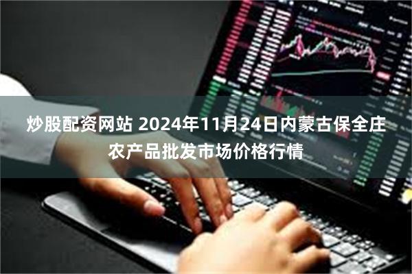 炒股配资网站 2024年11月24日内蒙古保全庄农产品批发市场价格行情