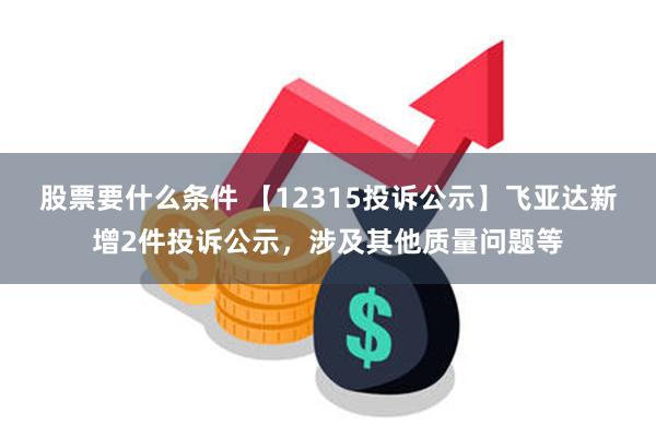 股票要什么条件 【12315投诉公示】飞亚达新增2件投诉公示，涉及其他质量问题等