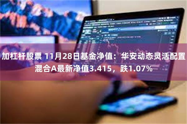 加杠杆股票 11月28日基金净值：华安动态灵活配置混合A最新净值3.415，跌1.07%