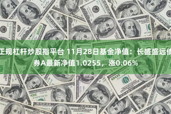 正规杠杆炒股指平台 11月28日基金净值：长盛盛远债券A最新净值1.0255，涨0.06%