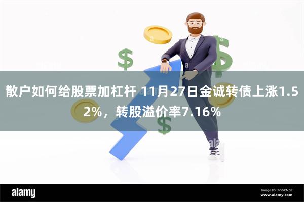 散户如何给股票加杠杆 11月27日金诚转债上涨1.52%，转股溢价率7.16%