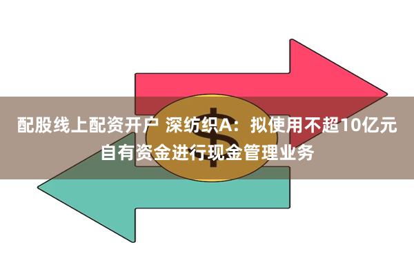 配股线上配资开户 深纺织A：拟使用不超10亿元自有资金进行现金管理业务