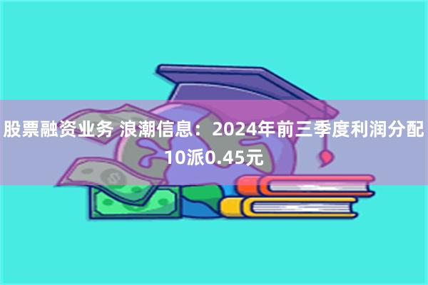 股票融资业务 浪潮信息：2024年前三季度利润分配10派0.45元