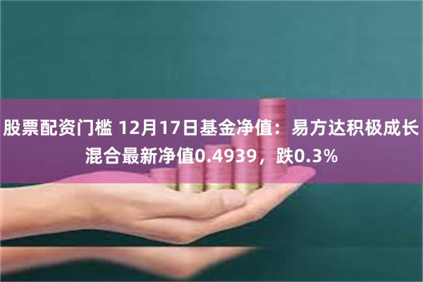 股票配资门槛 12月17日基金净值：易方达积极成长混合最新净值0.4939，跌0.3%