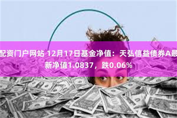 配资门户网站 12月17日基金净值：天弘信益债券A最新净值1.0837，跌0.06%