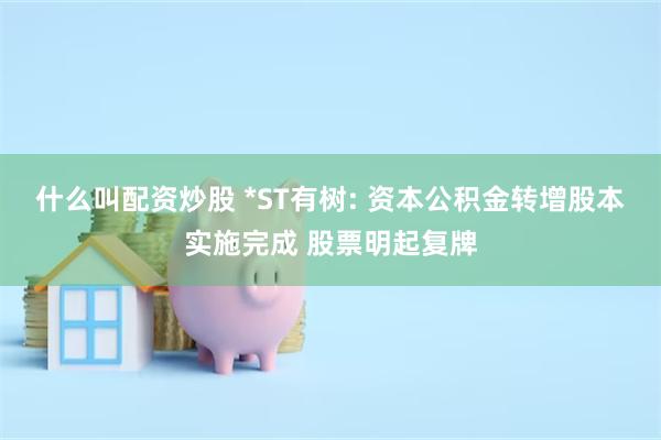 什么叫配资炒股 *ST有树: 资本公积金转增股本实施完成 股票明起复牌