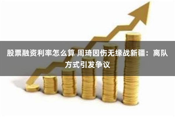 股票融资利率怎么算 周琦因伤无缘战新疆：离队方式引发争议