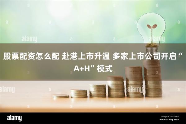 股票配资怎么配 赴港上市升温 多家上市公司开启“A+H”模式