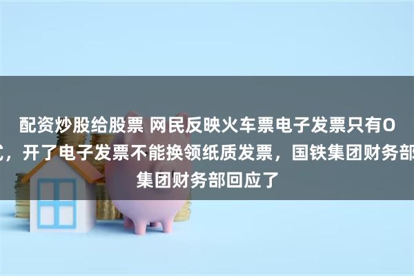 配资炒股给股票 网民反映火车票电子发票只有OFD格式，开了电子发票不能换领纸质发票，国铁集团财务部回应了