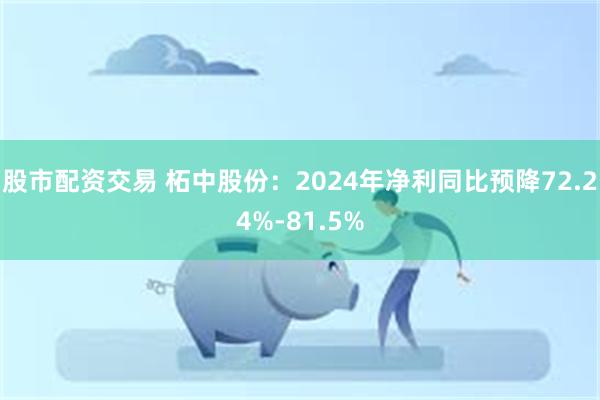 股市配资交易 柘中股份：2024年净利同比预降72.24%-81.5%