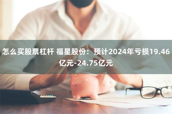 怎么买股票杠杆 福星股份：预计2024年亏损19.46亿元-24.75亿元