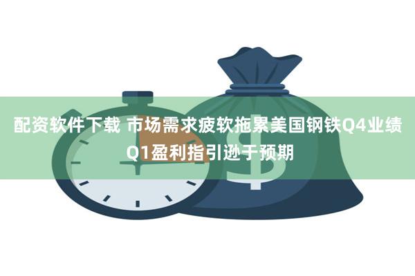 配资软件下载 市场需求疲软拖累美国钢铁Q4业绩 Q1盈利指引逊于预期