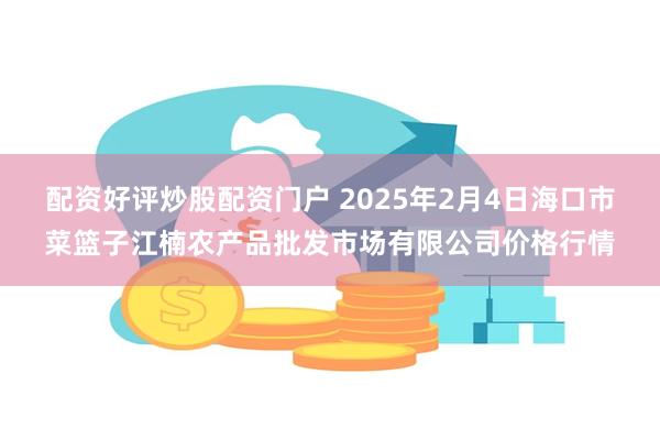 配资好评炒股配资门户 2025年2月4日海口市菜篮子江楠农产品批发市场有限公司价格行情