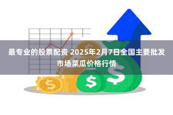 最专业的股票配资 2025年2月7日全国主要批发市场菜瓜价格行情