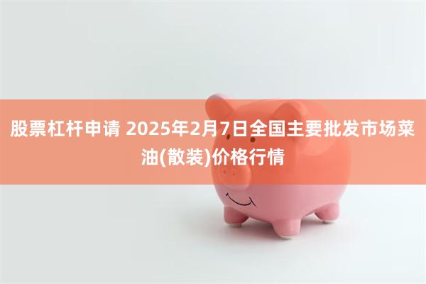 股票杠杆申请 2025年2月7日全国主要批发市场菜油(散装)价格行情