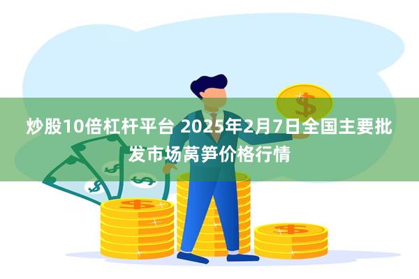 炒股10倍杠杆平台 2025年2月7日全国主要批发市场莴笋价格行情