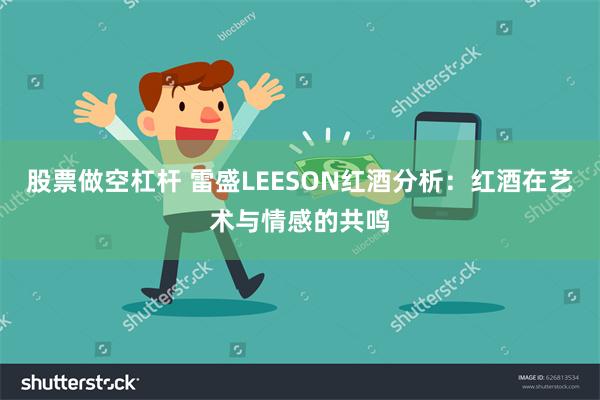 股票做空杠杆 雷盛LEESON红酒分析：红酒在艺术与情感的共鸣