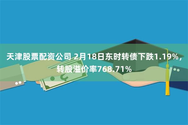 天津股票配资公司 2月18日东时转债下跌1.19%，转股溢价率768.71%