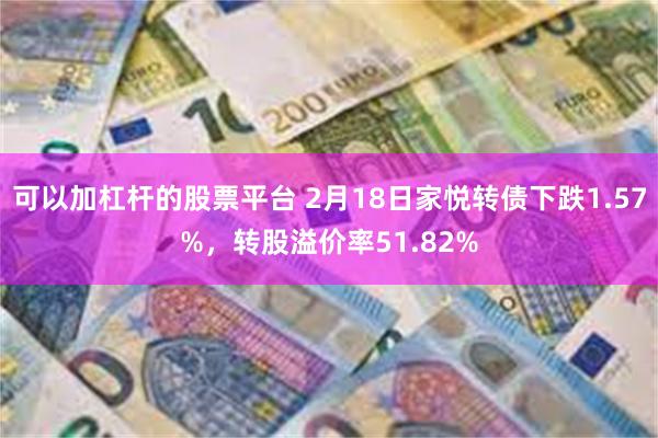 可以加杠杆的股票平台 2月18日家悦转债下跌1.57%，转股溢价率51.82%