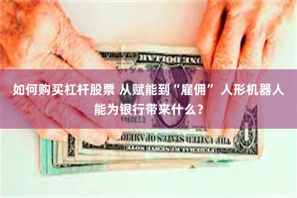 如何购买杠杆股票 从赋能到“雇佣” 人形机器人能为银行带来什么？