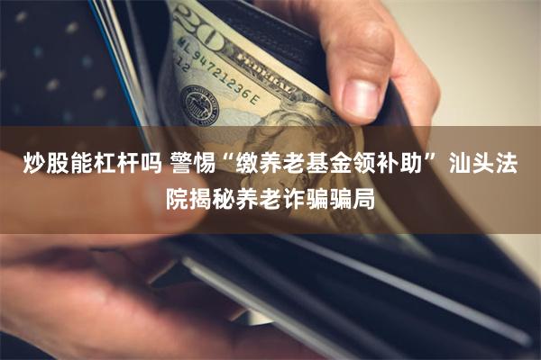 炒股能杠杆吗 警惕“缴养老基金领补助” 汕头法院揭秘养老诈骗骗局