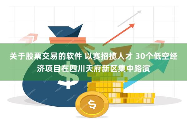 关于股票交易的软件 以赛招揽人才 30个低空经济项目在四川天府新区集中路演