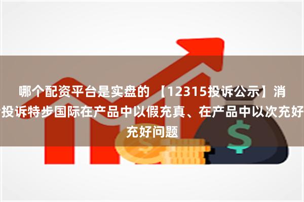 哪个配资平台是实盘的 【12315投诉公示】消费者投诉特步国际在产品中以假充真、在产品中以次充好问题