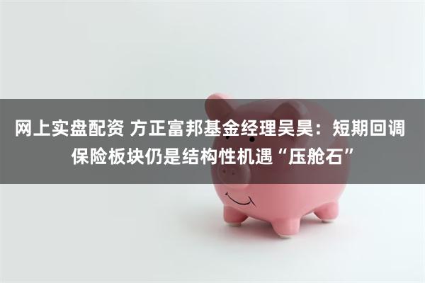 网上实盘配资 方正富邦基金经理吴昊：短期回调 保险板块仍是结构性机遇“压舱石”